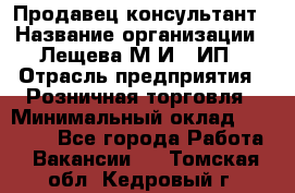 Продавец-консультант › Название организации ­ Лещева М.И., ИП › Отрасль предприятия ­ Розничная торговля › Минимальный оклад ­ 15 000 - Все города Работа » Вакансии   . Томская обл.,Кедровый г.